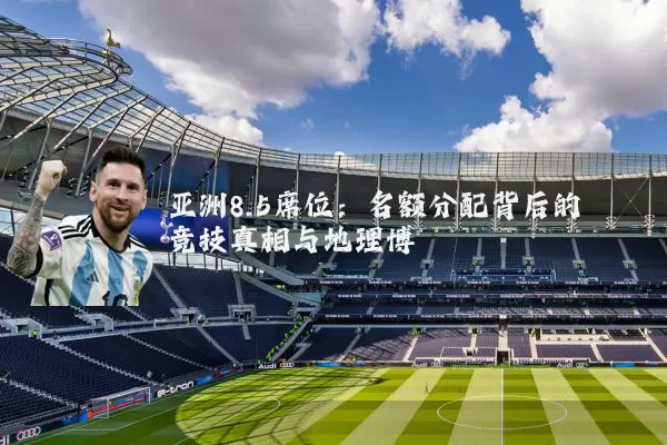 亚洲8.5席位：名额分配背后的竞技真相与地理博弈