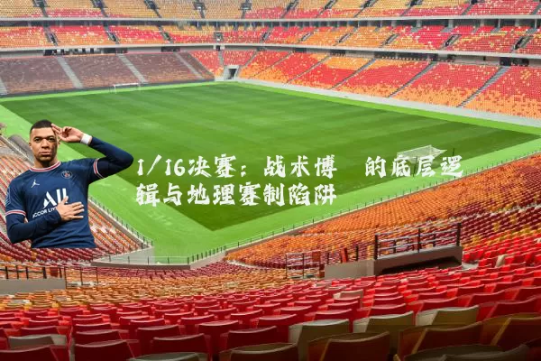 1/16决赛：战术博弈的底层逻辑与地理赛制陷阱