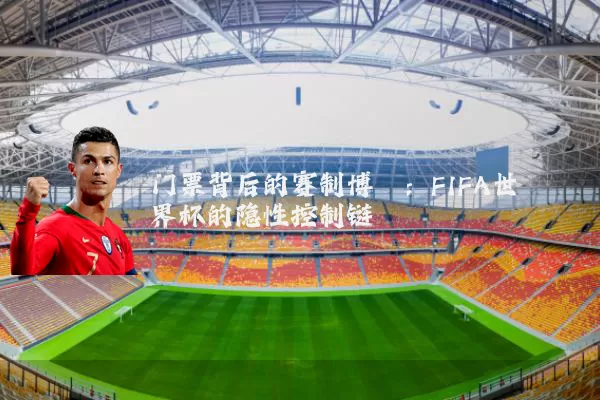 门票背后的赛制博弈：FIFA世界杯的隐性控制链