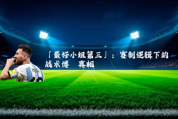 「最好小组第三」：赛制逻辑下的战术博弈真相