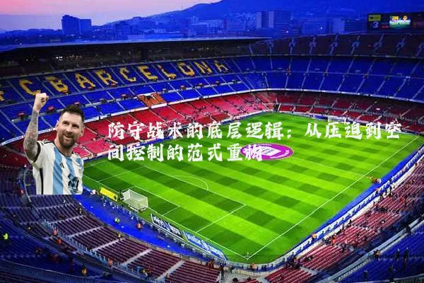 防守战术的底层逻辑：从压迫到空间控制的范式重构