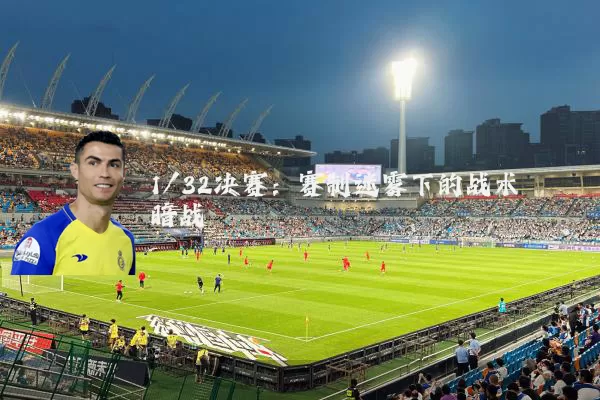 1/32决赛:赛制迷雾下的战术暗战