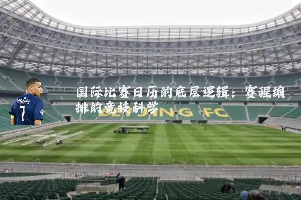 国际比赛日历的底层逻辑：赛程编排的竞技科学