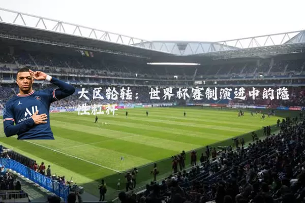 大区轮转:世界杯赛制演进中的隐性杠杆