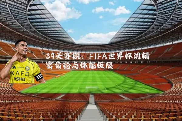 39天赛期:FIFA世界杯的精密齿轮与体能极限