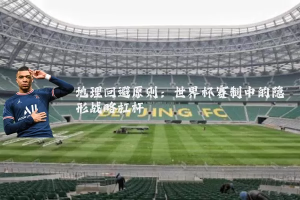 地理回避原则:世界杯赛制中的隐形战略杠杆