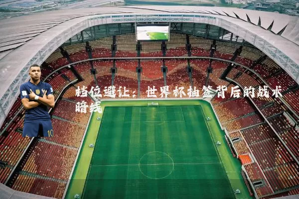 档位避让：世界杯抽签背后的战术暗线