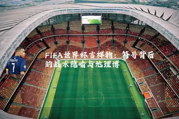 FIFA世界杯吉祥物:符号背后的战术隐喻与地理博弈