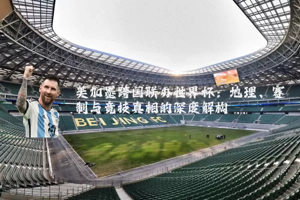 美加墨跨国联办世界杯：地理、赛制与竞技真相的深度解构