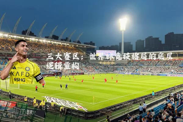 三大赛区：世界杯竞技格局的底层逻辑重构