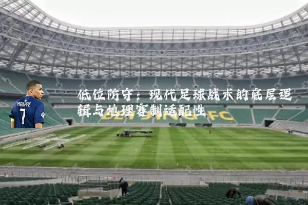 低位防守:现代足球战术的底层逻辑与地理赛制适配性