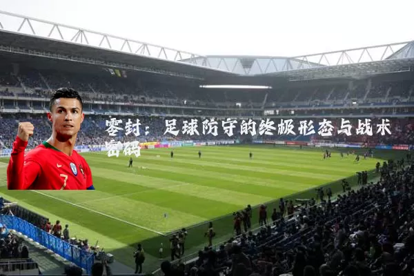 零封：足球防守的终极形态与战术密码